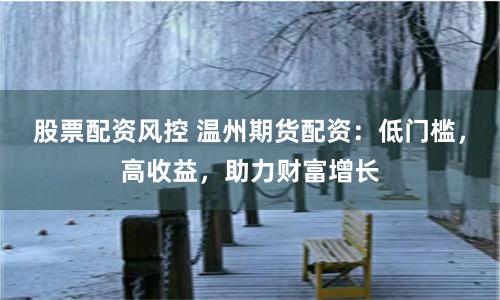 股票配资风控 温州期货配资：低门槛，高收益，助力财富增长
