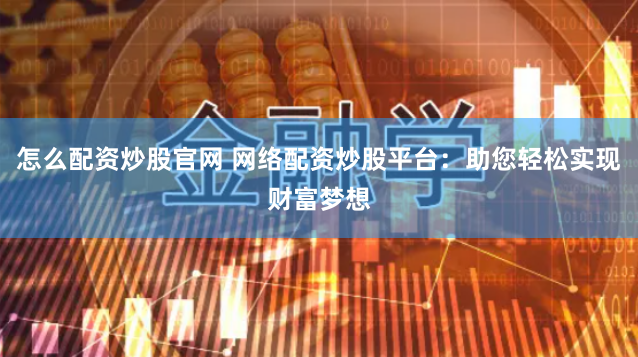 怎么配资炒股官网 网络配资炒股平台：助您轻松实现财富梦想