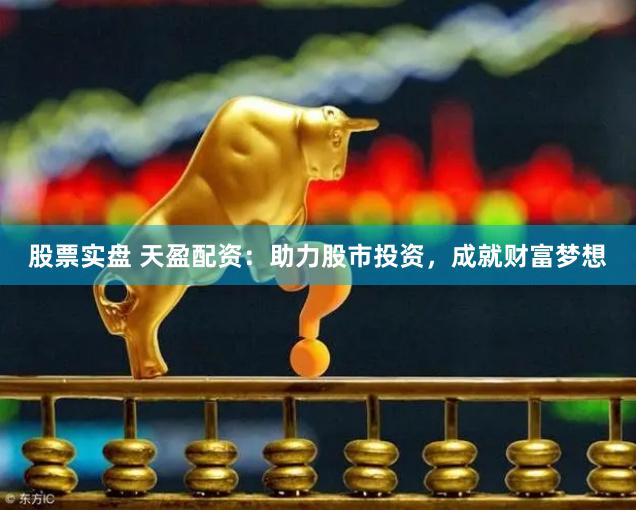 股票实盘 天盈配资：助力股市投资，成就财富梦想