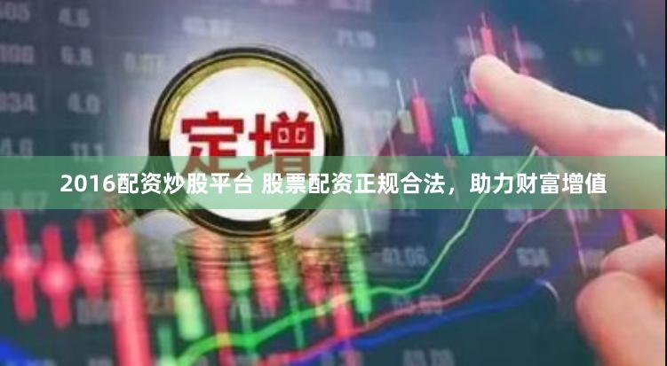 2016配资炒股平台 股票配资正规合法，助力财富增值