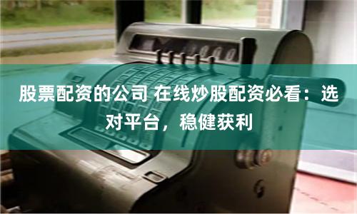 股票配资的公司 在线炒股配资必看：选对平台，稳健获利