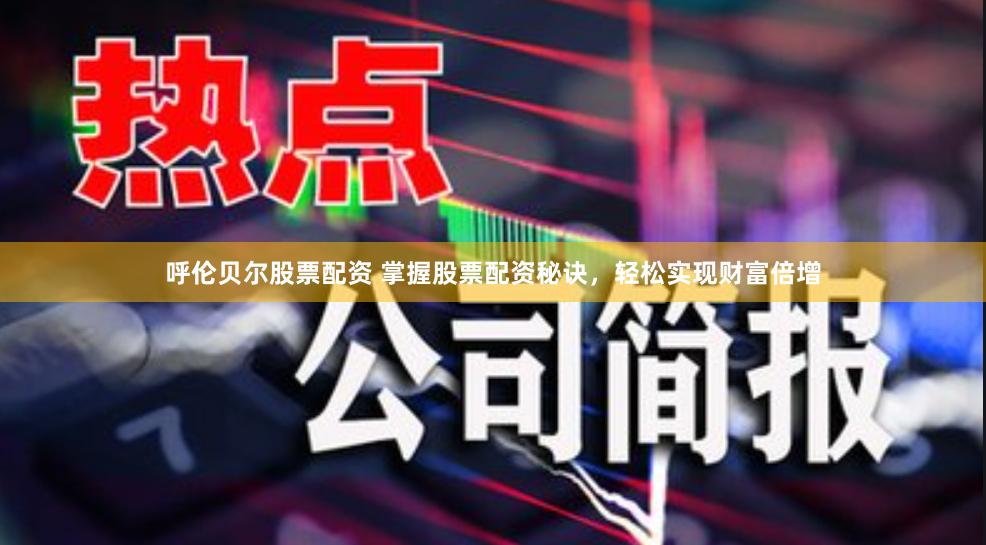 呼伦贝尔股票配资 掌握股票配资秘诀，轻松实现财富倍增