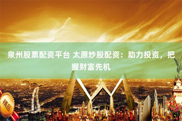 泉州股票配资平台 太原炒股配资：助力投资，把握财富先机