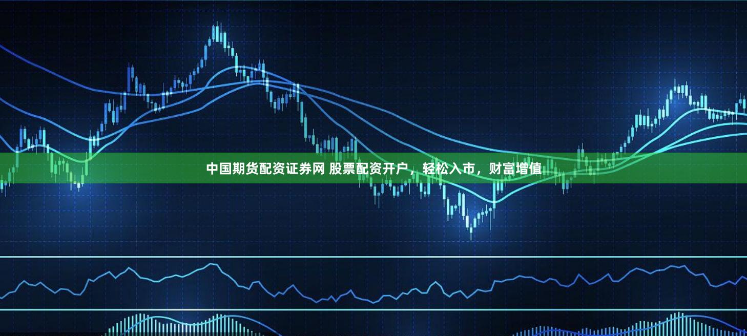 中国期货配资证券网 股票配资开户，轻松入市，财富增值