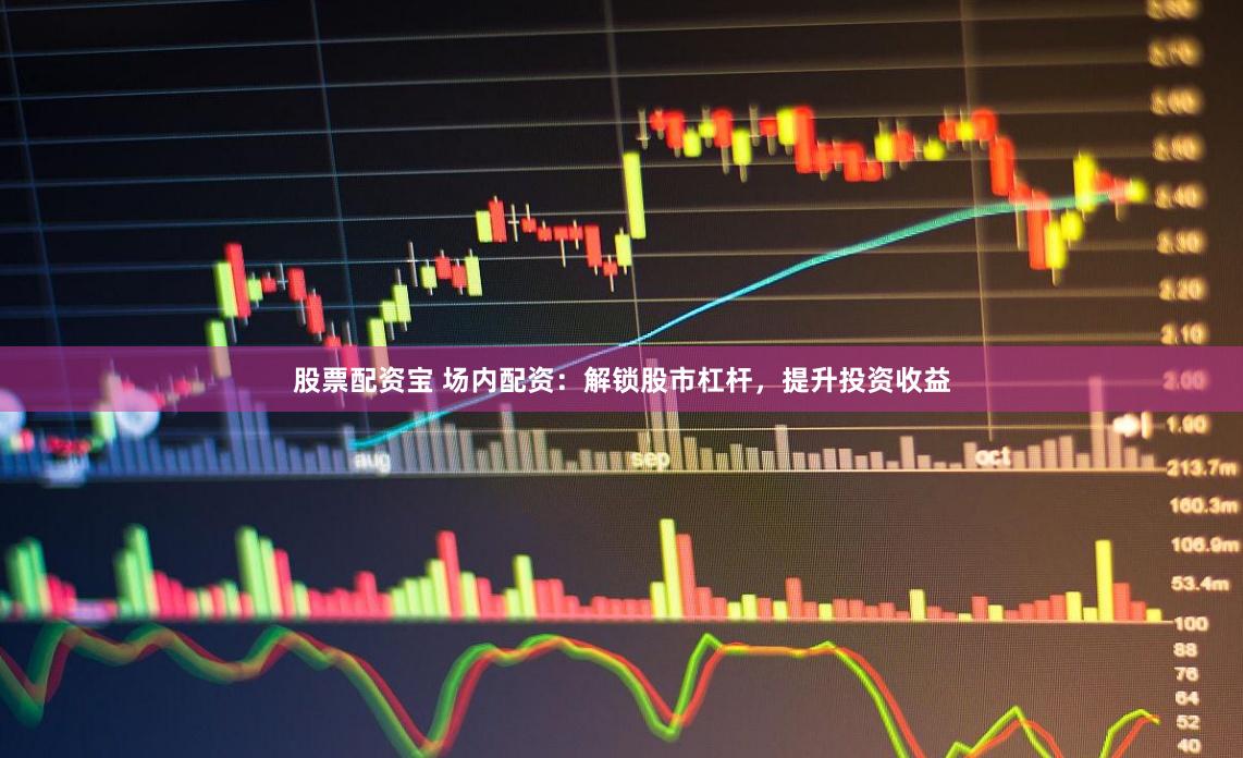 股票配资宝 场内配资：解锁股市杠杆，提升投资收益