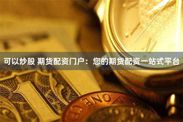 可以炒股 期货配资门户：您的期货配资一站式平台