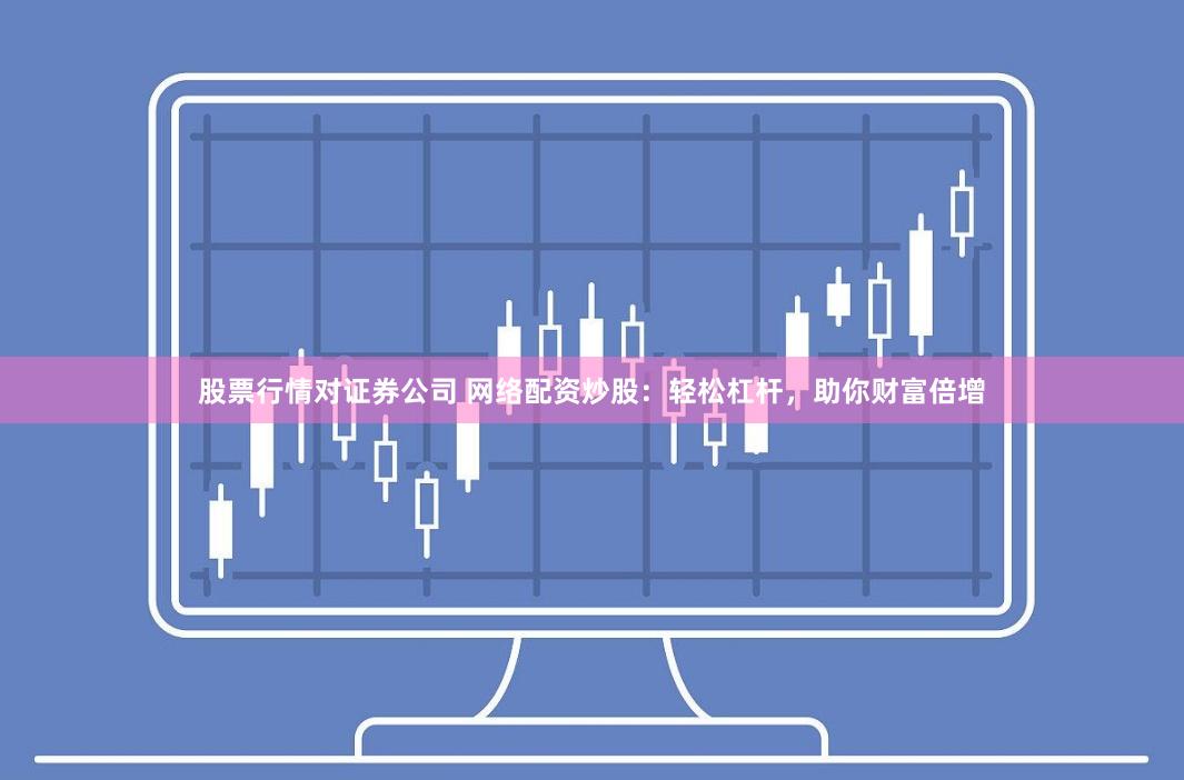 股票行情对证券公司 网络配资炒股:轻松杠杆,助你财富倍增