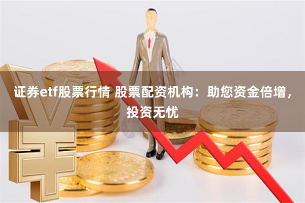 证券etf股票行情 股票配资机构：助您资金倍增，投资无忧