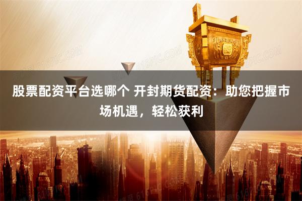 股票配资平台选哪个 开封期货配资：助您把握市场机遇，轻松获利