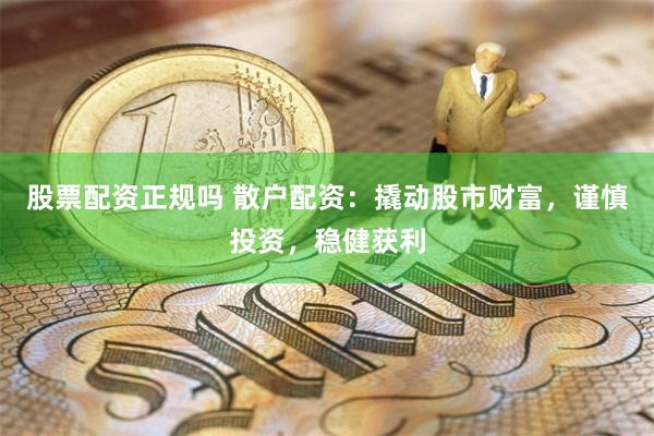 股票配资正规吗 散户配资：撬动股市财富，谨慎投资，稳健获利