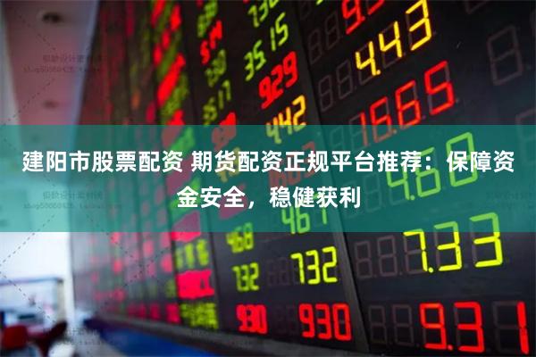 建阳市股票配资 期货配资正规平台推荐：保障资金安全，稳健获利