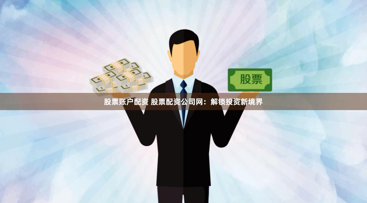 股票账户配资 股票配资公司网：解锁投资新境界