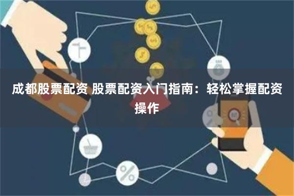 成都股票配资 股票配资入门指南：轻松掌握配资操作