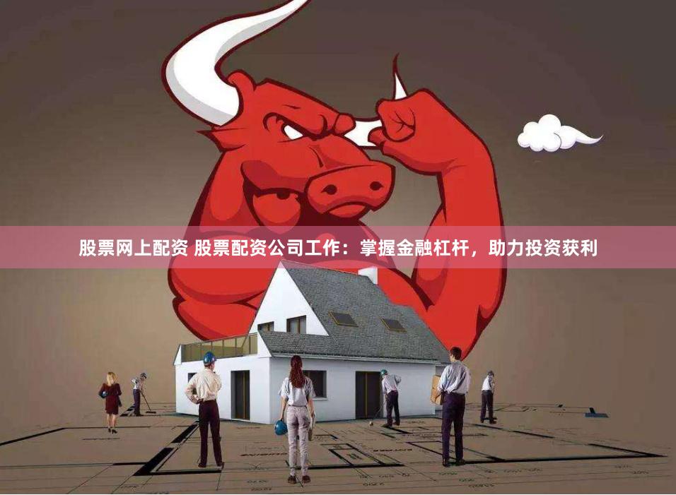 股票网上配资 股票配资公司工作：掌握金融杠杆，助力投资获利