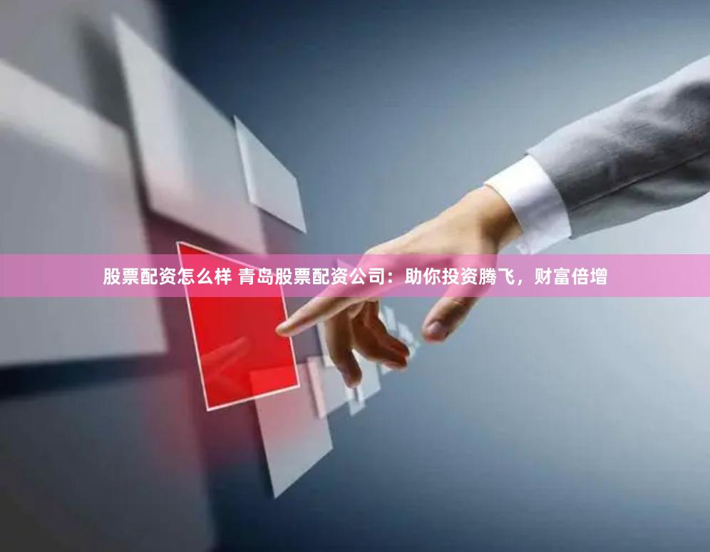 股票配资怎么样 青岛股票配资公司：助你投资腾飞，财富倍增