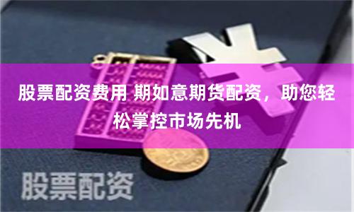 股票配资费用 期如意期货配资，助您轻松掌控市场先机