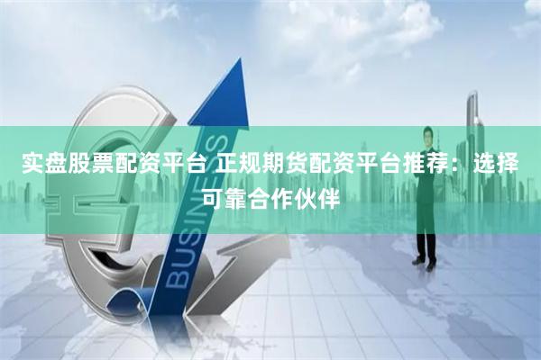实盘股票配资平台 正规期货配资平台推荐：选择可靠合作伙伴