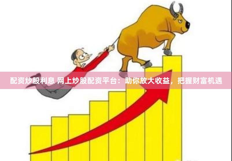 配资炒股利息 网上炒股配资平台：助你放大收益，把握财富机遇