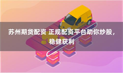 苏州期货配资 正规配资平台助你炒股，稳健获利