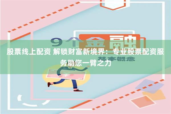 股票线上配资 解锁财富新境界：专业股票配资服务助您一臂之力