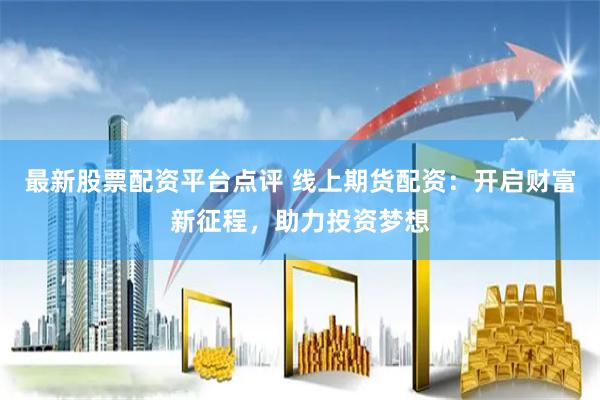 最新股票配资平台点评 线上期货配资：开启财富新征程，助力投资梦想