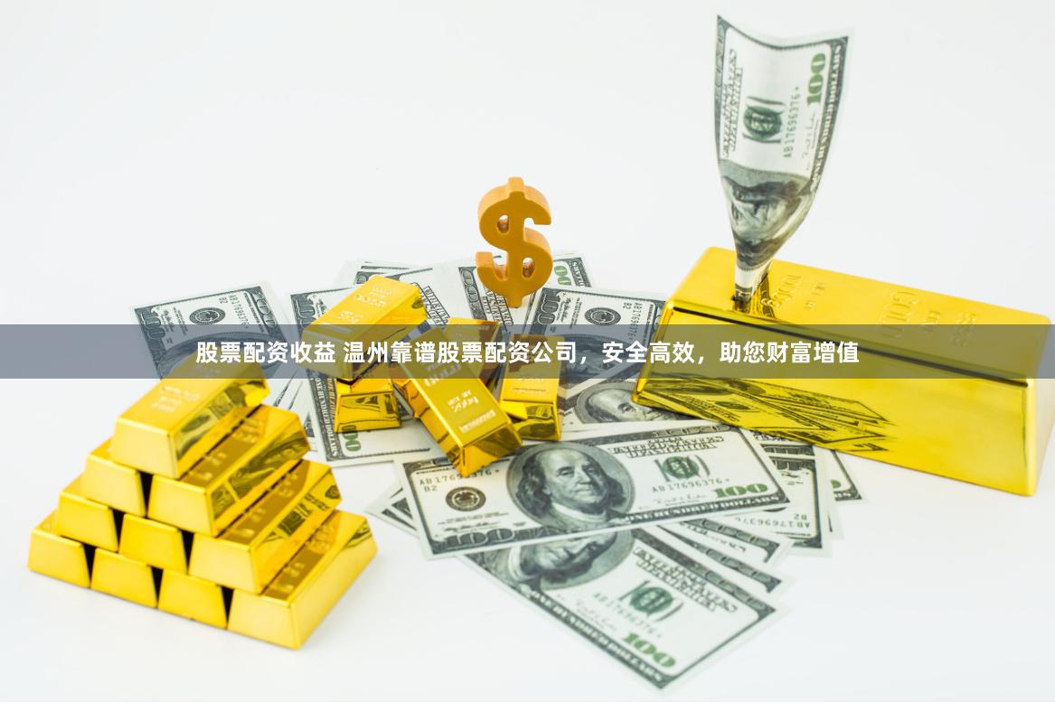 股票配资收益 温州靠谱股票配资公司，安全高效，助您财富增值