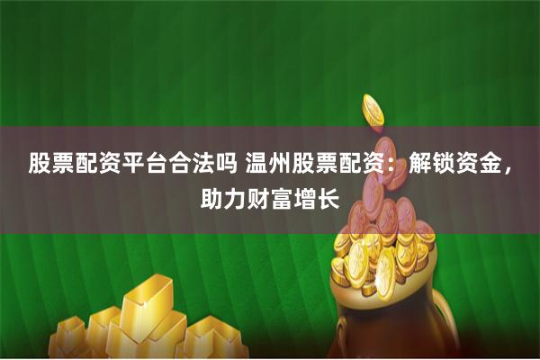 股票配资平台合法吗 温州股票配资：解锁资金，助力财富增长