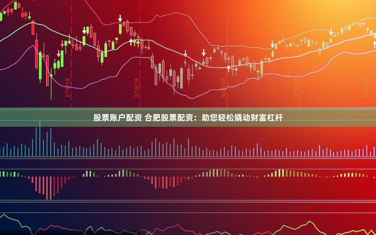 股票账户配资 合肥股票配资：助您轻松撬动财富杠杆