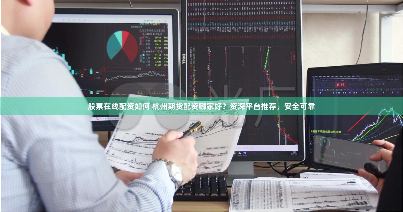 股票在线配资如何 杭州期货配资哪家好？资深平台推荐，安全可靠