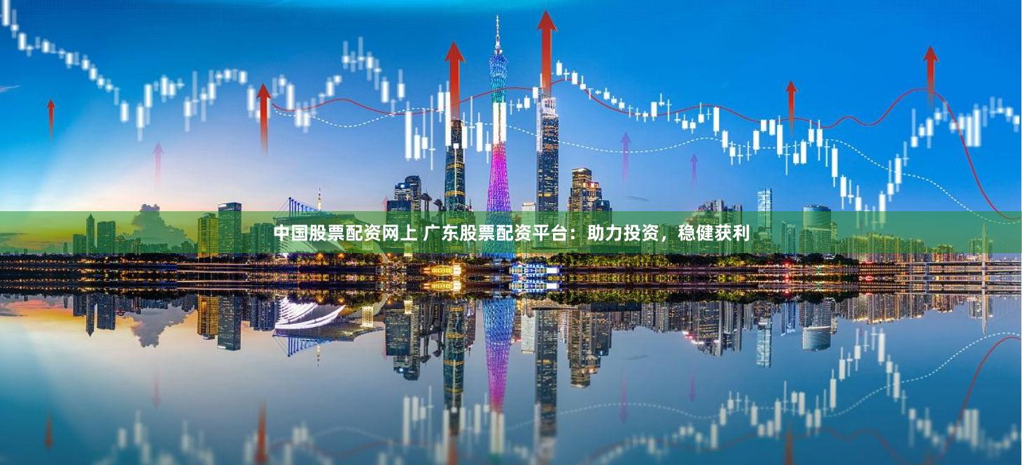 中国股票配资网上 广东股票配资平台：助力投资，稳健获利