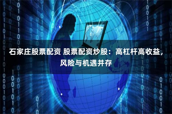 石家庄股票配资 股票配资炒股：高杠杆高收益，风险与机遇并存
