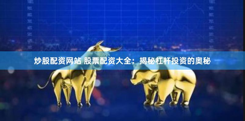 炒股配资网站 股票配资大全：揭秘杠杆投资的奥秘
