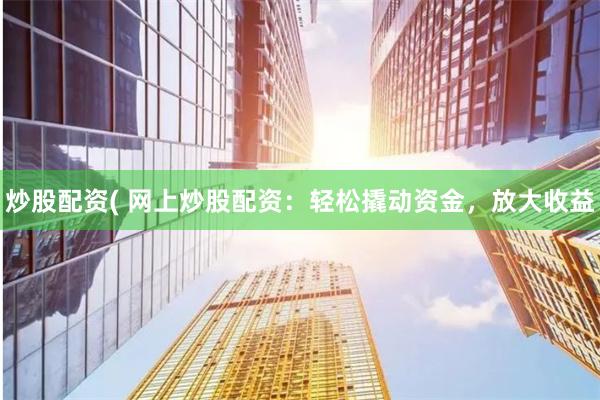 炒股配资( 网上炒股配资：轻松撬动资金，放大收益