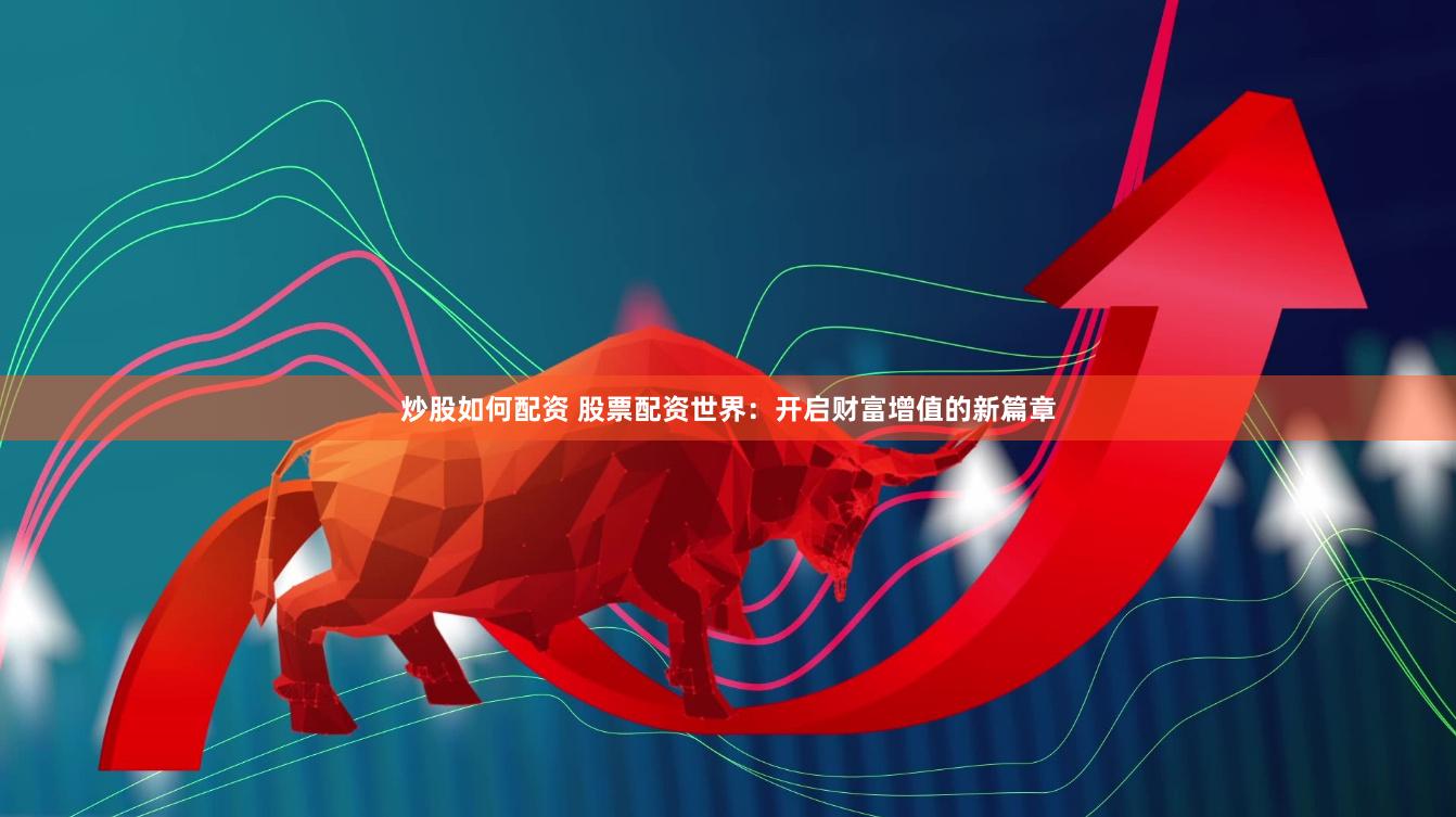 炒股如何配资 股票配资世界：开启财富增值的新篇章