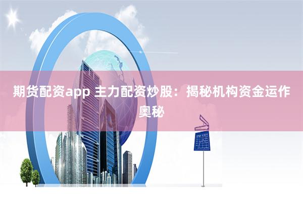 期货配资app 主力配资炒股：揭秘机构资金运作奥秘