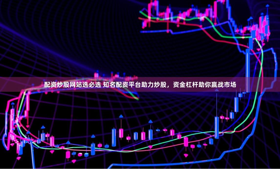 配资炒股网站选必选 知名配资平台助力炒股,资金杠杆助你赢战市场