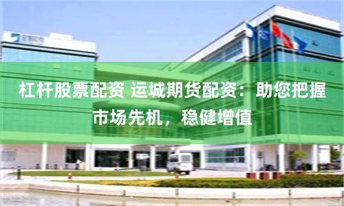 杠杆股票配资 运城期货配资:助您把握市场先机,稳健增值
