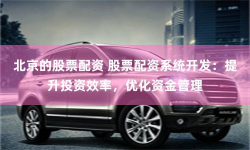 北京的股票配资 股票配资系统开发：提升投资效率，优化资金管理