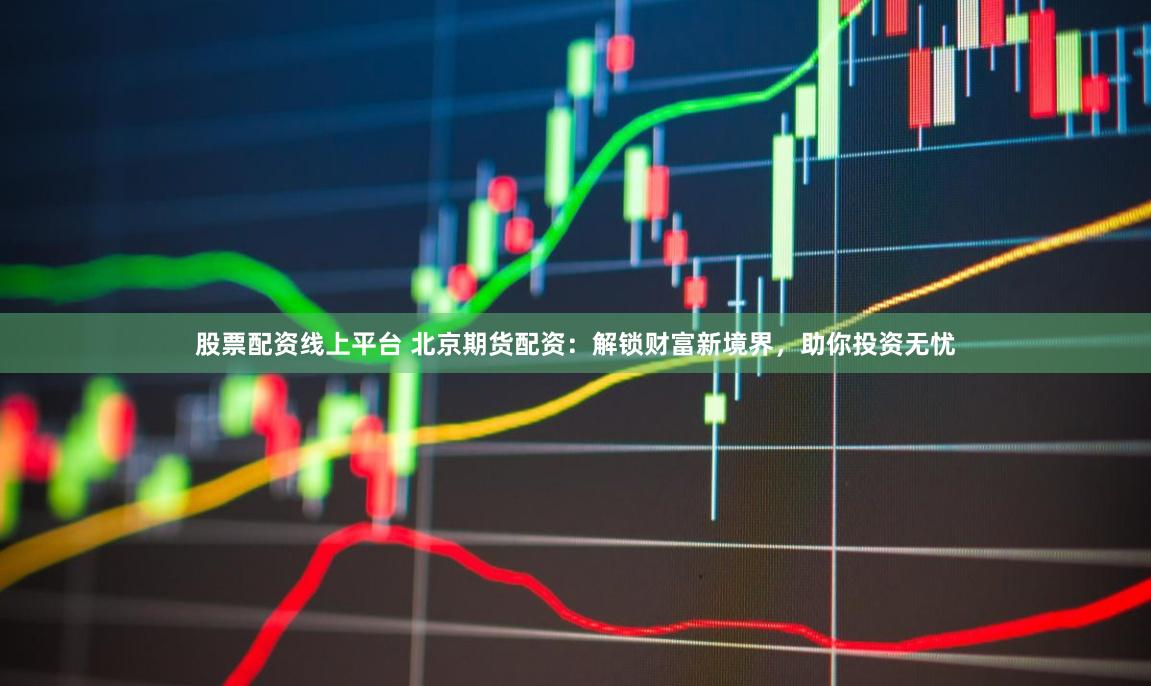 股票配资线上平台 北京期货配资:解锁财富新境界,助你投资无忧