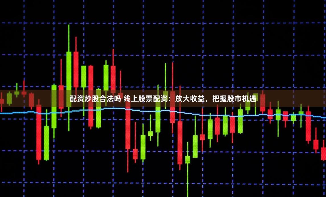 配资炒股合法吗 线上股票配资：放大收益，把握股市机遇