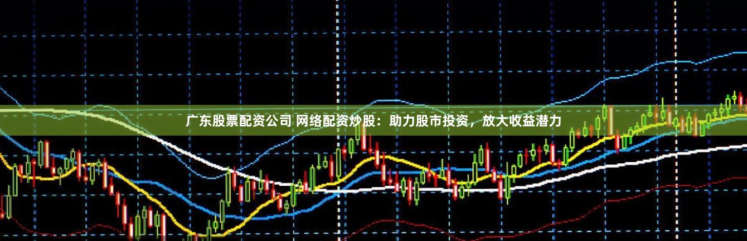 广东股票配资公司 网络配资炒股：助力股市投资，放大收益潜力