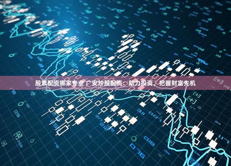 股票配资哪家专业 广安炒股配资：助力投资，把握财富先机