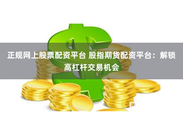 正规网上股票配资平台 股指期货配资平台：解锁高杠杆交易机会