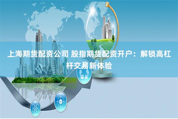 上海期货配资公司 股指期货配资开户：解锁高杠杆交易新体验