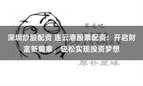 深圳炒股配资 连云港股票配资:开启财富新篇章,轻松实现投资梦想