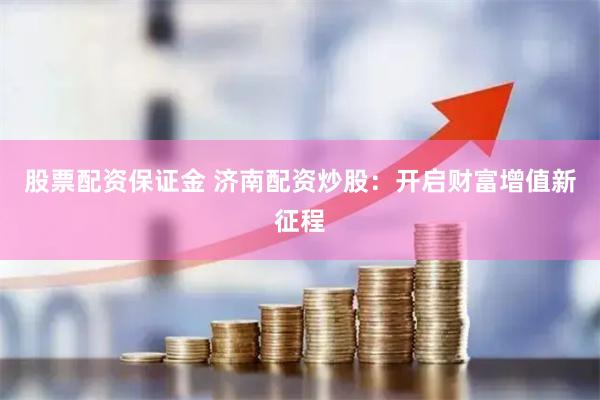 股票配资保证金 济南配资炒股：开启财富增值新征程