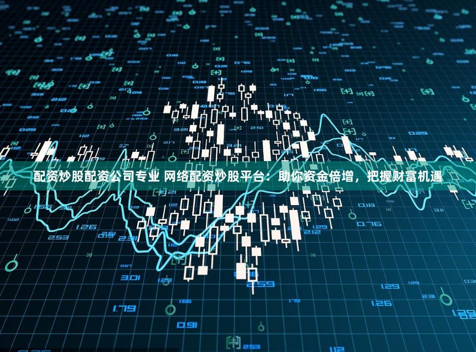 配资炒股配资公司专业 网络配资炒股平台:助你资金倍增,把握财富机遇