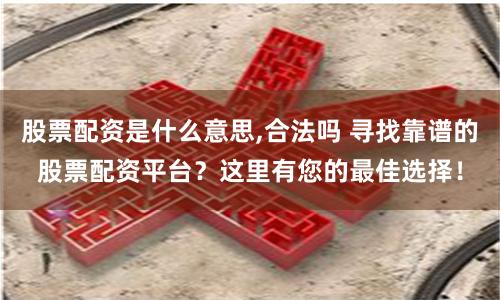 股票配资是什么意思,合法吗 寻找靠谱的股票配资平台？这里有您的最佳选择！
