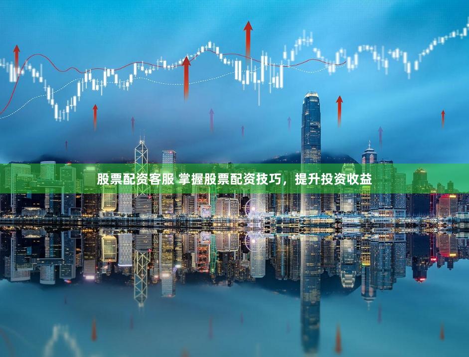 股票配资客服 掌握股票配资技巧，提升投资收益