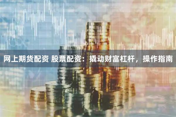 网上期货配资 股票配资：撬动财富杠杆，操作指南